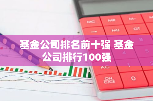 基金公司排名前十强 基金公司排行100强