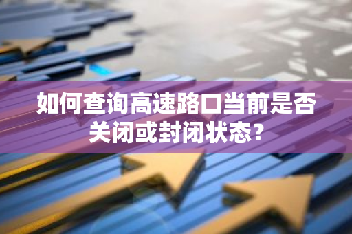 如何查询高速路口当前是否关闭或封闭状态？