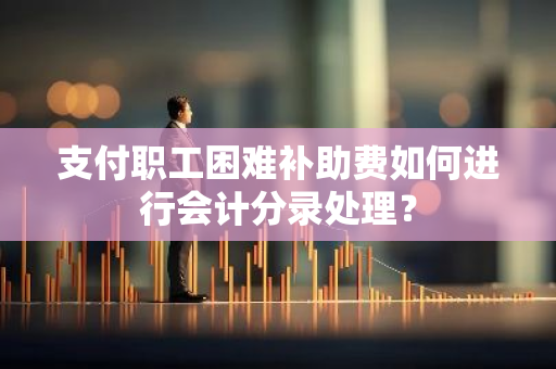 支付职工困难补助费如何进行会计分录处理？