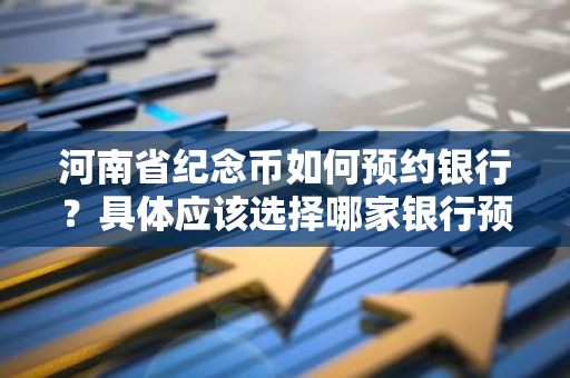 河南省纪念币如何预约银行？具体应该选择哪家银行预约？