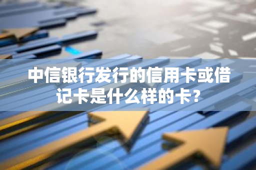 中信银行发行的信用卡或借记卡是什么样的卡？