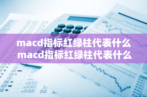 macd指标红绿柱代表什么 macd指标红绿柱代表什么含义