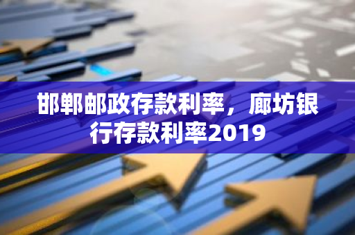 邯郸邮政存款利率，廊坊银行存款利率2019