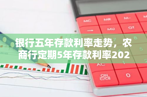 银行五年存款利率走势，农商行定期5年存款利率2023年