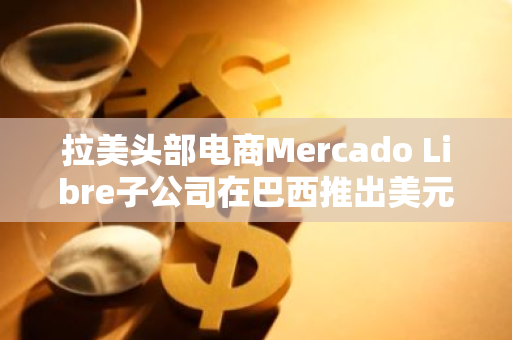 拉美头部电商Mercado Libre子公司在巴西推出美元稳定币Meli Dollar