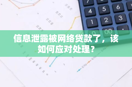 信息泄露被网络贷款了，该如何应对处理？