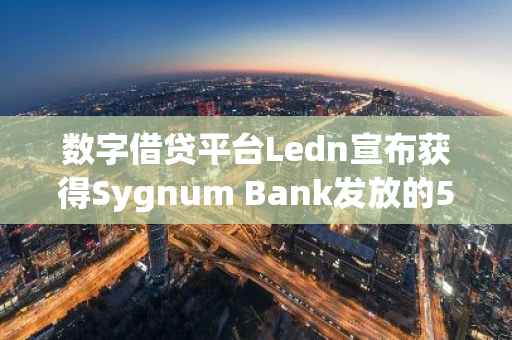 数字借贷平台Ledn宣布获得Sygnum Bank发放的5000万美元联合贷款