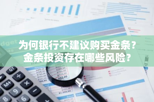 为何银行不建议购买金条？金条投资存在哪些风险？