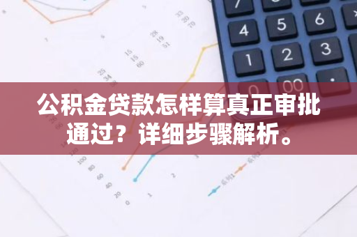 公积金贷款怎样算真正审批通过？详细步骤解析。