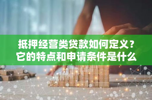 抵押经营类贷款如何定义？它的特点和申请条件是什么？