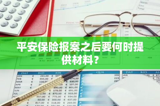 平安保险报案之后要何时提供材料？