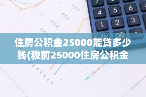 住房公积金25000能贷多少钱(税前25000住房公积金多少)