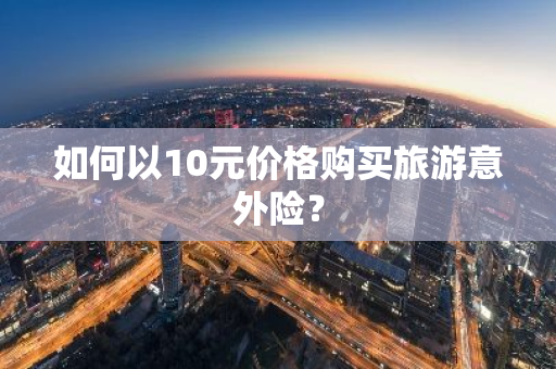 如何以10元价格购买旅游意外险？