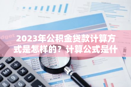 2023年公积金贷款计算方式是怎样的？计算公式是什么？