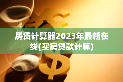 房贷计算器2023年最新在线(买房贷款计算)