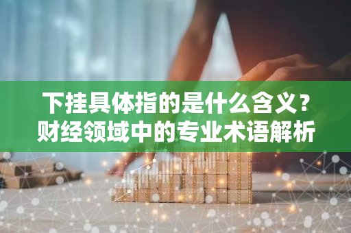 下挂具体指的是什么含义？财经领域中的专业术语解析。