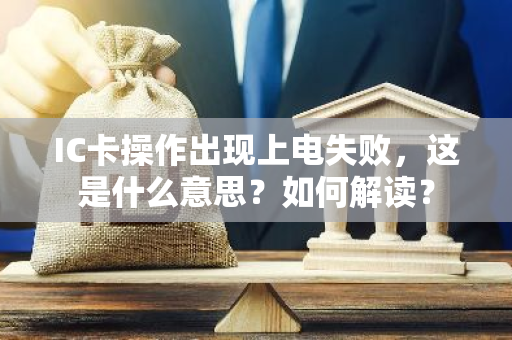 IC卡操作出现上电失败，这是什么意思？如何解读？