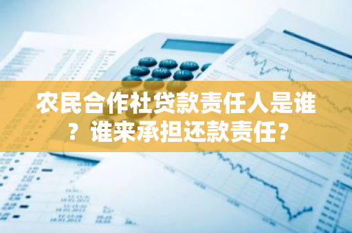 农民合作社贷款责任人是谁？谁来承担还款责任？