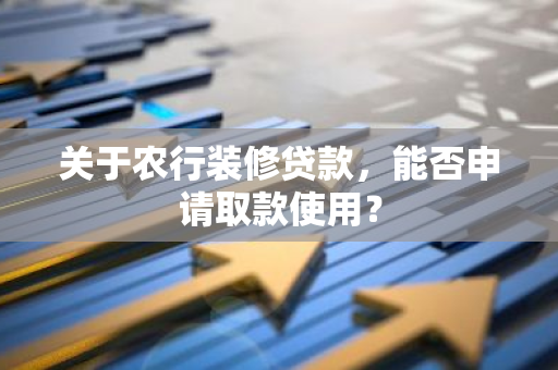 关于农行装修贷款，能否申请取款使用？