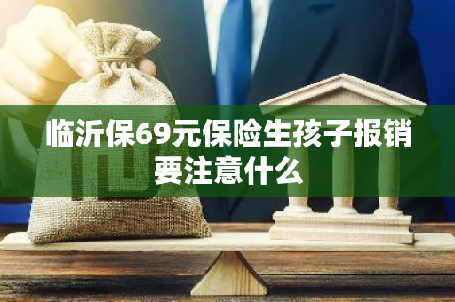 临沂保69元保险生孩子报销要注意什么