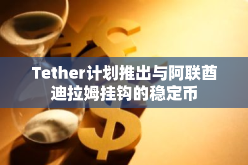 Tether计划推出与阿联酋迪拉姆挂钩的稳定币