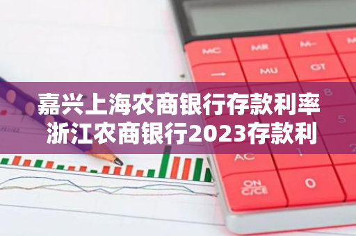 嘉兴上海农商银行存款利率 浙江农商银行2023存款利率