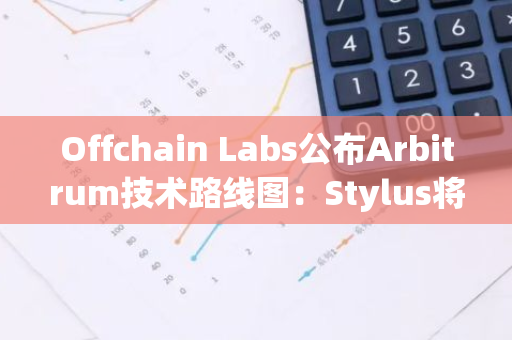 Offchain Labs公布Arbitrum技术路线图：Stylus将于9月3日上线Arbitrum One