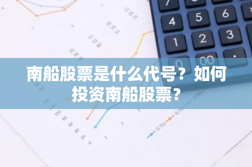 南船股票是什么代号？如何投资南船股票？