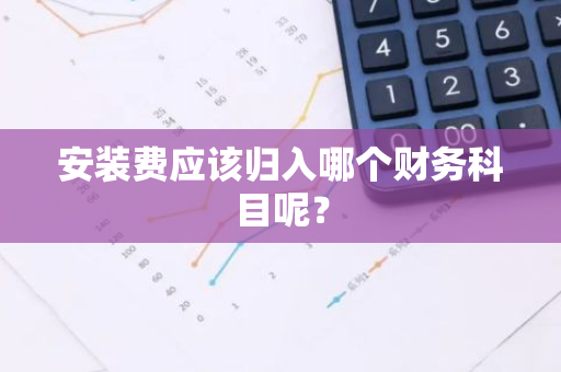 安装费应该归入哪个财务科目呢？