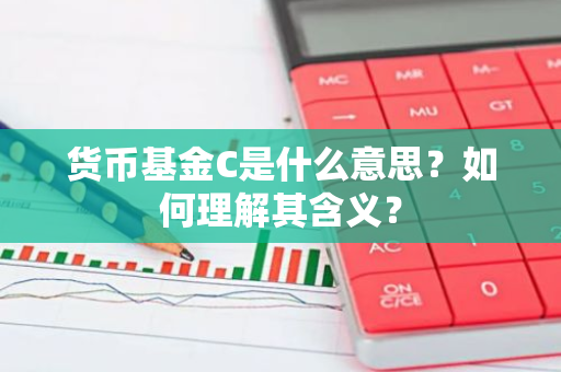 货币基金C是什么意思？如何理解其含义？