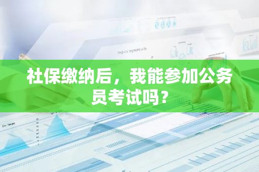 社保缴纳后，我能参加公务员考试吗？