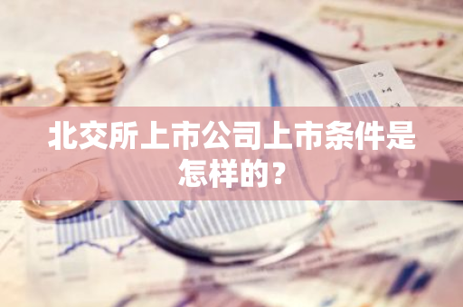 北交所上市公司上市条件是怎样的？