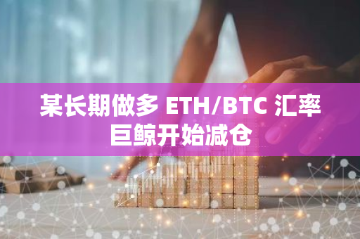 某长期做多 ETH/BTC 汇率巨鲸开始减仓