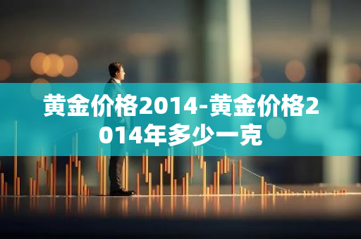 黄金价格2014-黄金价格2014年多少一克