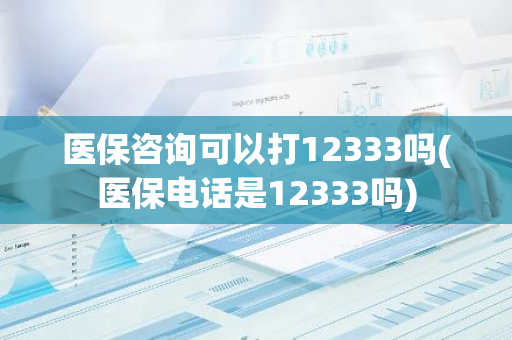 医保咨询可以打12333吗(医保电话是12333吗)