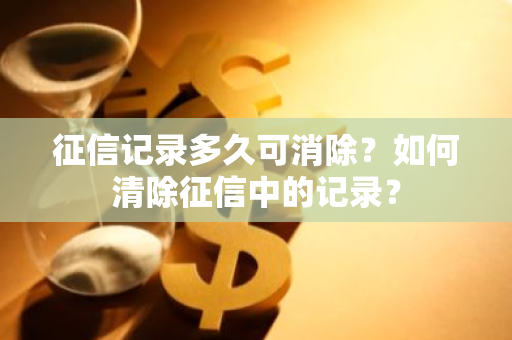 征信记录多久可消除？如何清除征信中的记录？