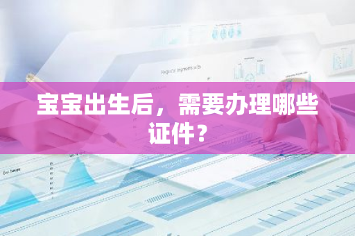 宝宝出生后，需要办理哪些证件？