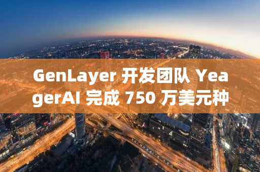 GenLayer 开发团队 YeagerAI 完成 750 万美元种子轮融资