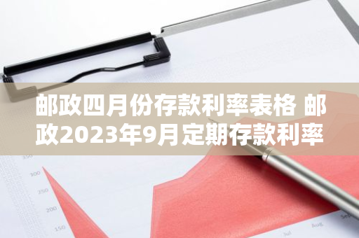 邮政四月份存款利率表格 邮政2023年9月定期存款利率