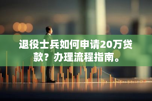 退役士兵如何申请20万贷款？办理流程指南。