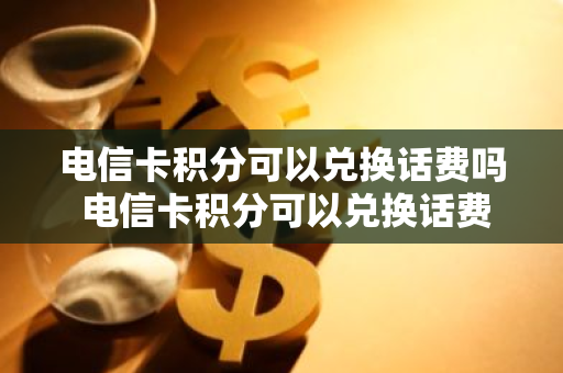 电信卡积分可以兑换话费吗 电信卡积分可以兑换话费吗现在