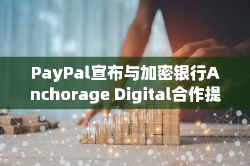 PayPal宣布与加密银行Anchorage Digital合作提供稳定币奖励