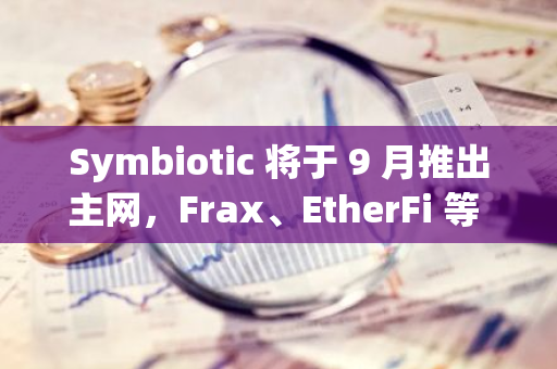 Symbiotic 将于 9 月推出主网，Frax、EtherFi 等 14 个网络加入共享安全框架