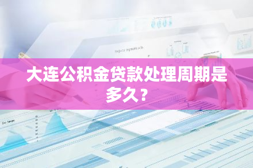 大连公积金贷款处理周期是多久？