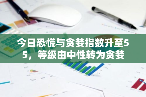 今日恐慌与贪婪指数升至55，等级由中性转为贪婪