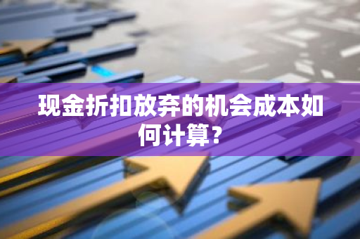 现金折扣放弃的机会成本如何计算？