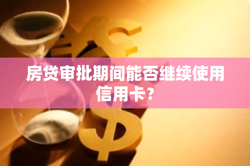 房贷审批期间能否继续使用信用卡？