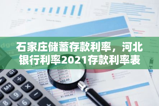 石家庄储蓄存款利率，河北银行利率2021存款利率表