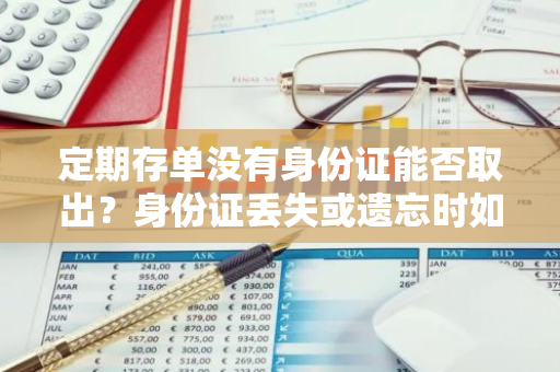 定期存单没有身份证能否取出？身份证丢失或遗忘时如何操作？