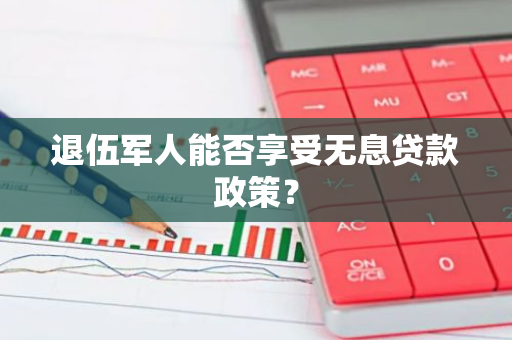 退伍军人能否享受无息贷款政策？